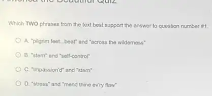 Which TWO phrases from the text best support the answer to question number #1.
A. "pilgrim feet...beat and "across the wilderness"
B. "stern" and "self-control"
C. "impassion'd" and "stern"
D. "stress" and "mend thine evry flaw"