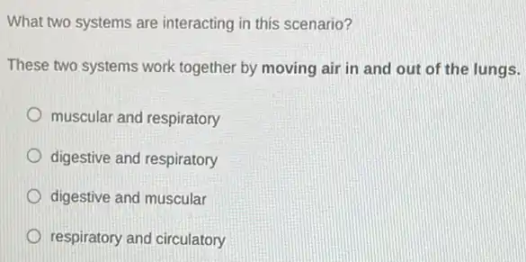 What two systems are interacting in this scenario?
These two systems work together by moving air in and out of the lungs.
muscular and respiratory
digestive and respiratory
digestive and muscular
respiratory and circulatory