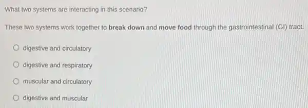 What two systems are interacting in this scenario?
These two systems work together to break down and move food through the gastrointestinal (GI) tract.
digestive and circulatory
digestive and respiratory
muscular and circulatory
digestive and muscular