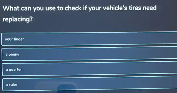 What can you use to check if your vehicle's tires need
replacing?
your finger
a penny
a quarter
a ruler