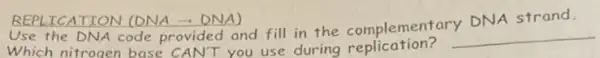 __
Use the DNA code provided and fill in the complementary DNA strand.
Which nitrogen base CAN'T you use during replication?
__