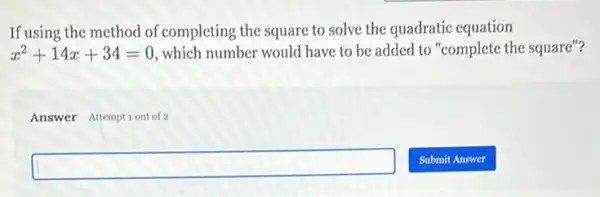 If using the method of completing the square to solve the quadratic equation
x^2+14x+34=0 , which number would have to be added to "complete the square"?
Answer Attemptiout of 2