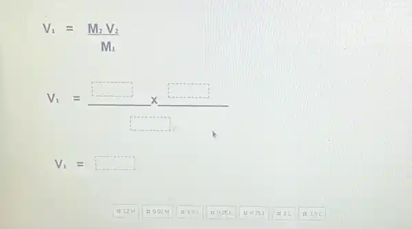 V_(1)=(M_(2)V_(2))/(M_(1))
V_(1)=underline (square )times square 
square 
V_(1)=square 
: 12M
: 0.50M
: 6.01
: 0.25 L
: 0.75 L
: 3,01