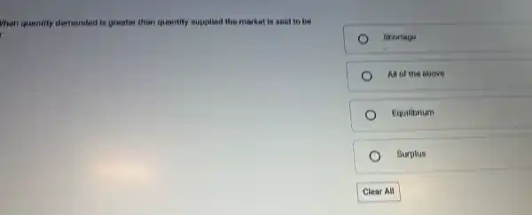 Vhen quantity demanded is greater than quantity supplied the market is said to be
Shortage
All of the above
Equilibrium
Surplus
