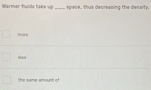 Warmer fluids take up __ space, thus decreasing the density.
more
less
the same amount of