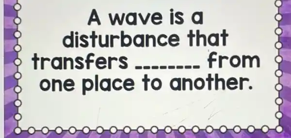 A wave is 0
disturbance that
transfers __ from
one place to another.