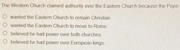 The Western Church claimed authority over the Eastern Church because the Pope
wanted the Eastern Church to remain Christian
wanted the Eastern Church to move to Rome
believed he had power over both churches.
believed he had power over European kings