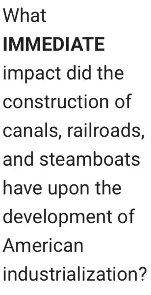 What
IMMEDIATE
impact did the
construction of
canals , railroads,
and steamboats
have upon the
development of
American