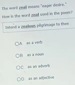 The word zeal means "eager desire."
How is the word zeal used in the poem?
Intend a zealous pilgrimage to thee
OA as a verb
B as a noun
C as an adverb
OD as an adjective