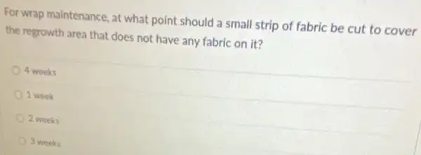 For wrap maintenance, at what point should a small strip of fabric be cut to cover
the regrowth area that does not have any fabric on it?
4 weeks
1 week
2 weeks
3 weeks