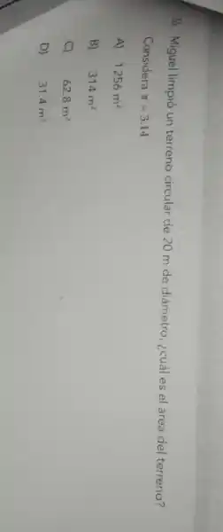 26. Miguel limpió un terreno circular de 20 m de diámetro , ¿cuál es el área del terreno?
Considera pi =3.14
A) 1256m^2
B) 314m^2
C) 62.8m^2
D) 31.4m^2